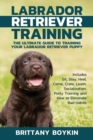 Labrador Retriever Training : The Ultimate Guide to Training Your Labrador Retriever Puppy: Includes Sit, Stay, Heel, Come, Crate, Leash, Socialization, Potty Training and How to Eliminate Bad Habits - Book