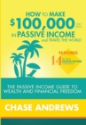 How to Make $100,000 Per Year in Passive Income and Travel the World : The Passive Income Guide to Wealth and Financial Freedom - Features 14 Proven Passive Income Strategies and How to Use Them to Ma - Book
