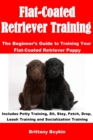 Flat-Coated Retriever Training : The Beginner's Guide to Training Your Flat-Coated Retriever Puppy: Includes Potty Training, Sit, Stay, Fetch, Drop, Leash Training and Socialization Training - Book