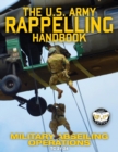 The US Army Rappelling Handbook - Military Abseiling Operations : Techniques, Training and Safety Procedures for Rappelling from Towers, Cliffs, Mountains, Helicopters and More - Full-Size 8.5"x11" Cu - Book