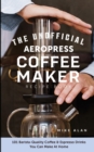 The Unofficial Aeropress Coffee Maker Recipe Book : The Unofficial Aeropress Coffee Maker Recipe Book: 101 Barista-Quality Coffee and Espresso Drinks You Can Make At Home! - Book