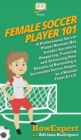 Female Soccer Player 101 : A Professional Soccer Player Reveals Her Insider Secrets to Preparing, Training, and Achieving Your Dreams of Becoming a Successful Soccer Player as a Woman From A to Z - Book