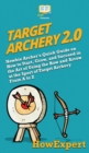 Target Archery 2.0 : Newbie Archer's Quick Guide on How to Start, Grow, and Succeed in the Art of Using the Bow and Arrow at the Sport of Target Archery From A to Z - Book