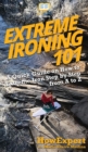 Extreme Ironing 101 : A Quick Guide on How to Extreme Iron Step by Step from A to Z - Book