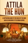 Attila the Hun : A Captivating Guide to the Ruler of the Huns and His Invasions of the Roman Empire - Book