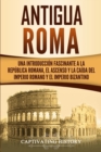 Antigua Roma : Una Introduccion Fascinante a la Republica Romana, el Ascenso y la Caida del Imperio Romano y el Imperio Bizantino - Book
