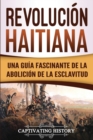 Revolucion haitiana : Una guia fascinante de la abolicion de la esclavitud - Book