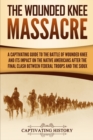 The Wounded Knee Massacre : A Captivating Guide to the Battle of Wounded Knee and Its Impact on the Native Americans after the Final Clash between Federal Troops and the Sioux - Book