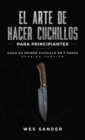 El arte de hacer cuchillos (Bladesmithing) para principiantes : Haga su primer cuchillo en 7 pasos [Bladesmithing for Beginners - Spanish Version] - Book