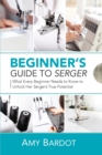 Beginner's Guide to Serger : What Every Beginner Needs to Know to Unlock Her Serger's True Potential - Book