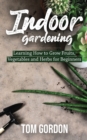 Indoor Gardening : Learning How to Grow Fruits, Vegetables and Herbs for Beginners - Book