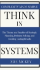Think in Systems : The Theory and Practice of Strategic Planning, Problem Solving, and Creating Lasting Results - Complexity Made Simple - Book