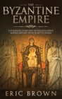The Byzantine Empire : A Complete Overview Of The Byzantine Empire History from Start to Finish - Book