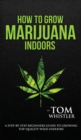 How to Grow Marijuana : Indoors - A Step-by-Step Beginner's Guide to Growing Top-Quality Weed Indoors (Volume 1) - Book