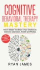 Cognitive Behavioral Therapy : Mastery- How to Master Your Brain & Your Emotions to Overcome Depression, Anxiety and Phobias (Cognitive Behavioral Therapy Series) (Volume 2) - Book