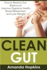 Clean Gut : How to Restore Gut Balance to Improve Digestive Health, Boost Metabolism and Lose Weight - Book