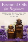 Essential Oils for Beginners : Essential Oil Recipes for Health, Beauty, and Healing - Book