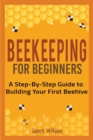 Beekeeping for Beginners : A Step-By-Step Guide to Building Your First Beehive - Book