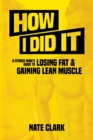 How I Did It : A Fitness Nerd's Guide to Losing Fat and Gaining Lean Muscle - Book