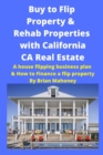 Buy to Flip Property & Rehab Properties with California CA Real Estate : A house flipping business plan & How to Finance a flip property - Book