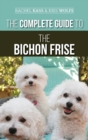 The Complete Guide to the Bichon Frise : Finding, Raising, Feeding, Training, Socializing, and Loving Your New Bichon Puppy - Book