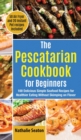 The Pescatarian Cookbook for Beginners : 100 Delicious Simple Seafood Recipes for Healthier Eating Without Skimping on Flavor (50 Air Fryer and 20 Instant Pot recipes included) - Book