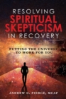 Resolving Spiritual Skepticism in Recovery : Putting the Universe to Work For You - Book