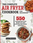 The Complete Air Fryer Cookbook for Beginners : 550 Amazingly Quick & Easy Recipes to Fry, Bake, Grill & Roast Most Wanted Family Meals - Book