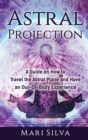 Astral Projection : A Guide on How to Travel the Astral Plane and Have an Out-Of-Body Experience - Book