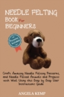 Needle Felting Book for Beginners : Craft Amazing Needle Felting Patterns, and Needle Felted Animals and Projects with Wool Using this Step by Step User Instructions Guide (Pictures Included) - Book