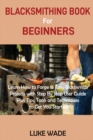 Blacksmithing Book for Beginners : Learn How to Forge 15 Easy Blacksmith Projects with Step By Step User Guide Plus Tips, Tools and Techniques to Get You Started - Book