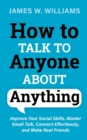 How to Talk to Anyone About Anything : Improve Your Social Skills, Master Small Talk, Connect Effortlessly, and Make Real Friends - Book