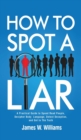 How to Spot a Liar : A Practical Guide to Speed Read People, Decipher Body Language, Detect Deception, and Get to The Truth - Book