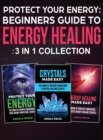Protect Your Energy - 3 in 1 collection : Beginner's Guide To Energy Healing: Protect Your Energy, Energy Healing Made Easy, Crystals Made Easy - Book