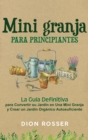 Mini granja para principiantes : La guia definitiva para convertir su jardin en una mini granja y crear un jardin organico autosuficiente - Book