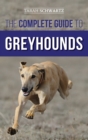 The Complete Guide to Greyhounds : Finding, Raising, Training, Exercising, Socializing, Properly Feeding and Loving Your New Greyhound Dog - Book