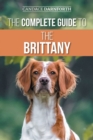The Complete Guide to the Brittany : Selecting, Preparing for, Feeding, Socializing, Commands, Field Work Training, and Loving Your New Brittany Spaniel Puppy - Book