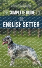 The Complete Guide to the English Setter : Selecting, Training, Field Work, Nutrition, Health Care, Socialization, and Caring for Your New English Setter - Book