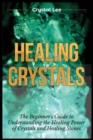 Healing Crystals : Beginner's Guide to Understanding the Healing Power of Crystals and Healing Stones - Book