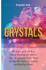 Crystals : Beginner's Guide to Crystal Healing and How to Heal the Human Energy Field through the Power of Crystals and Healing Stones - Book