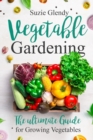 Vegetable Gardening : The Ultimate Guide for Growing Vegetables - Book