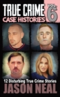 True Crime Case Histories - Volume 6 : 12 Disturbing True Crime Stories - Book