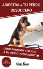 Adiestra a tu Perro Desde Cero : Como Entrenar y Educar a tu Mascota en Positivo: Tecnicas, Trucos y Habilidades para el Adiestramiento Canino de tu Cachorro - Book