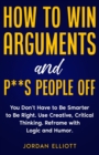 How to Win Arguments and P**s People Off. You Don't Have to Be Smarter to Be Right. Use Creative Critical Thinking. Reframe with Logic and Humor. - Book