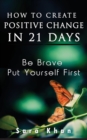 How To Create Positive Change in 21 Days : Be Brave, Put YOURSELF First - Book