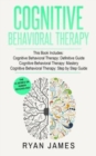 Cognitive Behavioral Therapy : 3 Manuscripts - Cognitive Behavioral Therapy Definitive Guide, Cognitive Behavioral Therapy Mastery, Cognitive Behavioral Therapy Complete Step by Step Guide - Book