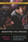 Mediating the Uprising : Narratives of Gender and Marriage in Syrian Television Drama - Book