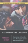 Mediating the Uprising : Narratives of Gender and Marriage in Syrian Television Drama - eBook