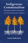 Indigenous Communalism : Belonging, Healthy Communities, and Decolonizing the Collective - Book