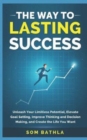 The Way to Lasting Success : Unleash Your Limitless Potential, Elevate Goal Setting, Improve Thinking and Decision Making, and Create the Life You Want - Book